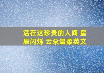 活在这珍贵的人间 星辰闪烁 云朵温柔英文